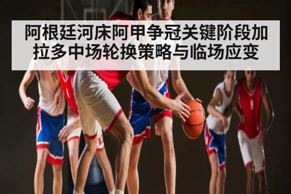 阿根廷河床阿甲争冠关键阶段加拉多中场轮换策略与临场应变