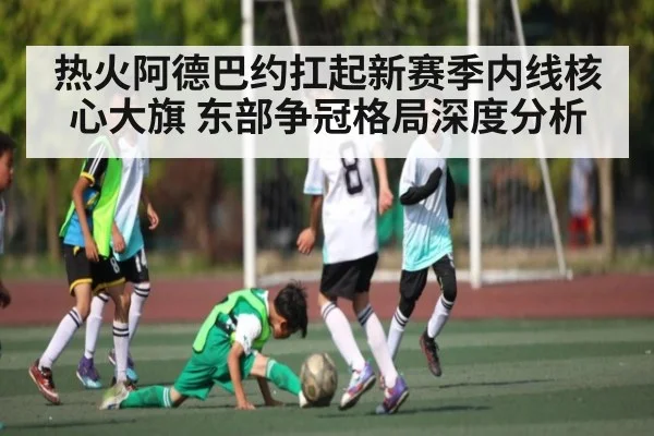 热火阿德巴约扛起新赛季内线核心大旗 东部争冠格局深度分析