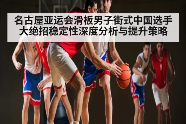 名古屋亚运会滑板男子街式中国选手大绝招稳定性深度分析与提升策略