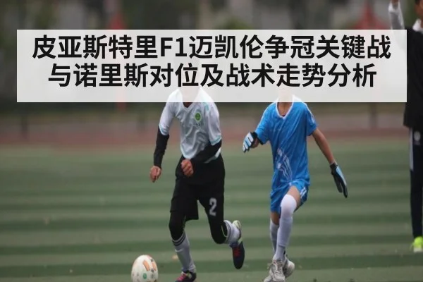 皮亚斯特里F1迈凯伦争冠关键战与诺里斯对位及战术走势分析