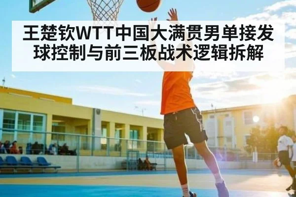 王楚钦WTT中国大满贯男单接发球控制与前三板战术逻辑拆解