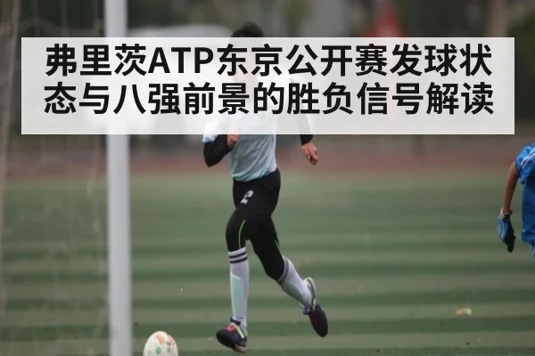 弗里茨ATP东京公开赛发球状态与八强前景的胜负信号解读