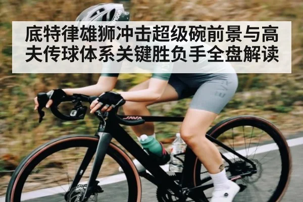底特律雄狮冲击超级碗前景与高夫传球体系关键胜负手全盘解读