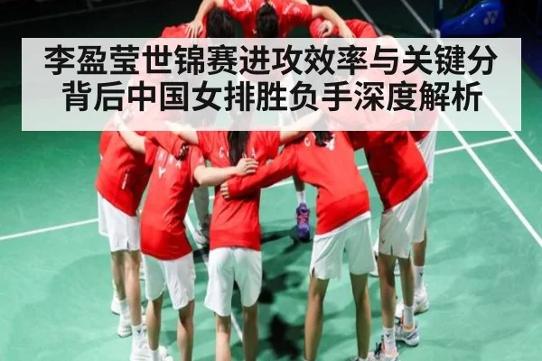 李盈莹世锦赛进攻效率与关键分背后中国女排胜负手深度解析