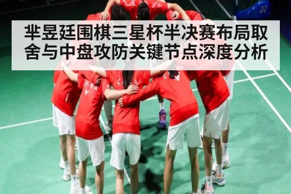 芈昱廷围棋三星杯半决赛布局取舍与中盘攻防关键节点深度分析