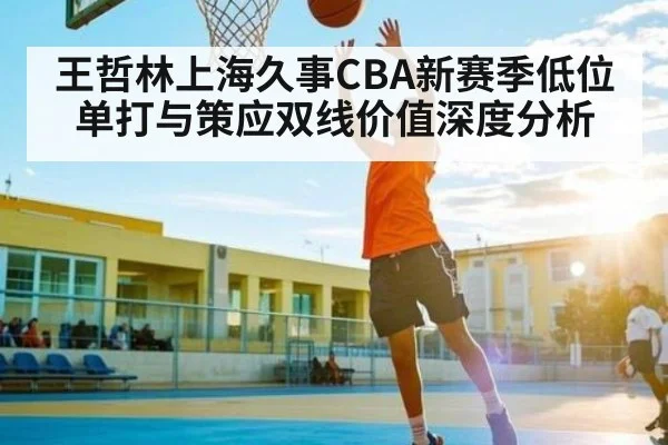 王哲林上海久事CBA新赛季低位单打与策应双线价值深度分析