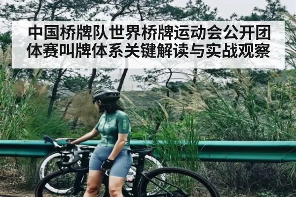 中国桥牌队世界桥牌运动会公开团体赛叫牌体系关键解读与实战观察