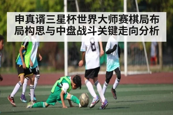 申真谞三星杯世界大师赛棋局布局构思与中盘战斗关键走向分析