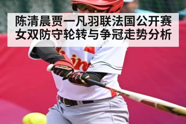 陈清晨贾一凡羽联法国公开赛女双防守轮转与争冠走势分析