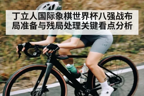 丁立人国际象棋世界杯八强战布局准备与残局处理关键看点分析